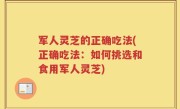 军人灵芝的正确吃法(正确吃法：如何挑选和食用军人灵芝)