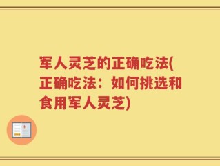 军人灵芝的正确吃法(正确吃法：如何挑选和食用军人灵芝)