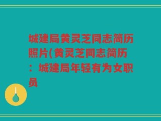 城建局黄灵芝同志简历照片(黄灵芝同志简历：城建局年轻有为女职员