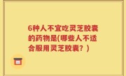 6种人不宜吃灵芝胶囊的药物是(哪些人不适合服用灵芝胶囊？)