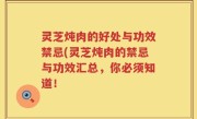 灵芝炖肉的好处与功效禁忌(灵芝炖肉的禁忌与功效汇总，你必须知道！