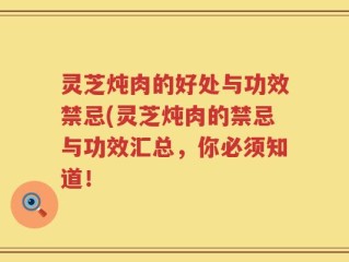 灵芝炖肉的好处与功效禁忌(灵芝炖肉的禁忌与功效汇总，你必须知道！