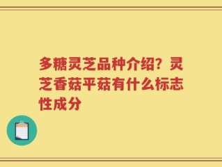 多糖灵芝品种介绍？灵芝香菇平菇有什么标志性成分