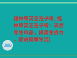 福林草灵芝孢子粉_福林草灵芝孢子粉：天然养生珍品，提高免疫力，促进健康生活)