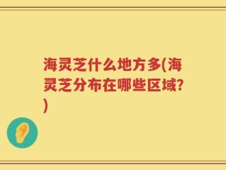 海灵芝什么地方多(海灵芝分布在哪些区域？)
