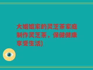 大姐姐家的灵芝茶家庭制作灵芝茶，保健健康享受生活)