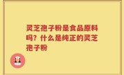 灵芝孢子粉是食品原料吗？什么是纯正的灵芝孢子粉