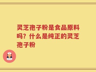 灵芝孢子粉是食品原料吗？什么是纯正的灵芝孢子粉