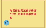 乌灵菌和灵芝孢子粉哪个好？药用真菌都有哪些