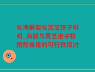 吃海鲜能吃灵芝孢子粉吗_海鲜与灵芝孢子粉搭配食用的可行性探讨