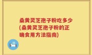 桑黄灵芝孢子粉吃多少(桑黄灵芝孢子粉的正确食用方法指南)