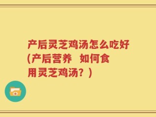产后灵芝鸡汤怎么吃好(产后营养  如何食用灵芝鸡汤？)