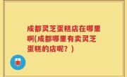 成都灵芝蛋糕店在哪里啊(成都哪里有卖灵芝蛋糕的店呢？)