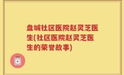 盘城社区医院赵灵芝医生(社区医院赵灵芝医生的荣誉故事)