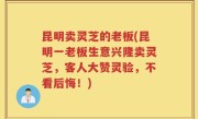 昆明卖灵芝的老板(昆明一老板生意兴隆卖灵芝，客人大赞灵验，不看后悔！)