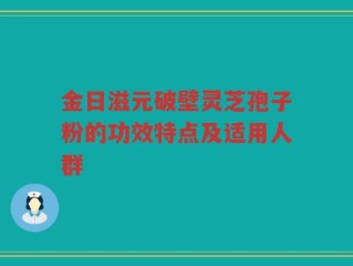 金日滋元破壁灵芝孢子粉的功效特点及适用人群
