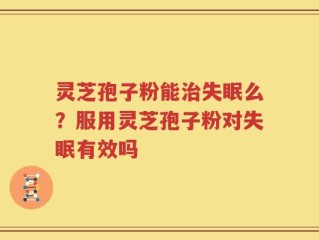 灵芝孢子粉能治失眠么？服用灵芝孢子粉对失眠有效吗