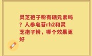 灵芝孢子粉有硒元素吗？人参皂苷rh2和灵芝孢子粉，哪个效果更好