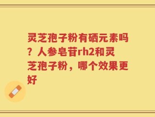 灵芝孢子粉有硒元素吗？人参皂苷rh2和灵芝孢子粉，哪个效果更好