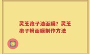 灵芝孢子油面膜？灵芝孢子粉面膜制作方法