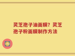 灵芝孢子油面膜？灵芝孢子粉面膜制作方法