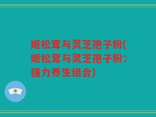 姬松茸与灵芝孢子粉(姬松茸与灵芝孢子粉：强力养生组合)