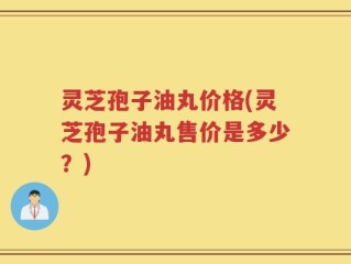 灵芝孢子油丸价格(灵芝孢子油丸售价是多少？)