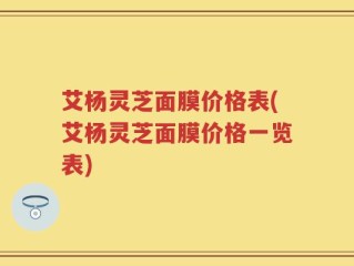 艾杨灵芝面膜价格表(艾杨灵芝面膜价格一览表)
