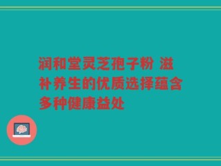 润和堂灵芝孢子粉 滋补养生的优质选择蕴含多种健康益处