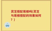 灵芝搭配葛根吗(灵芝与葛根搭配的效果如何？)