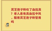 灵芝孢子粉吃了血压高？老人患有高血压中风，服用灵芝孢子粉管用吗