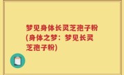 梦见身体长灵芝孢子粉(身体之梦：梦见长灵芝孢子粉)