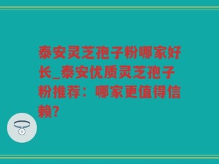 泰安灵芝孢子粉哪家好长_泰安优质灵芝孢子粉推荐：哪家更值得信赖？