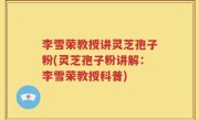 李雪荣教授讲灵芝孢子粉(灵芝孢子粉讲解：李雪荣教授科普)