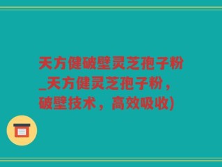 天方健破壁灵芝孢子粉_天方健灵芝孢子粉，破壁技术，高效吸收)