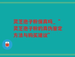 灵芝孢子粉保真吗_“灵芝孢子粉的真伪鉴定方法与购买建议”