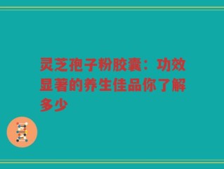 灵芝孢子粉胶囊：功效显著的养生佳品你了解多少