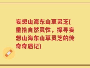 妄想山海东山草灵芝(重拾自然灵性，探寻妄想山海东山草灵芝的传奇奇遇记)