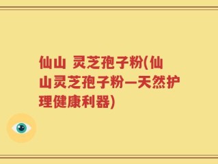仙山 灵芝孢子粉(仙山灵芝孢子粉—天然护理健康利器)