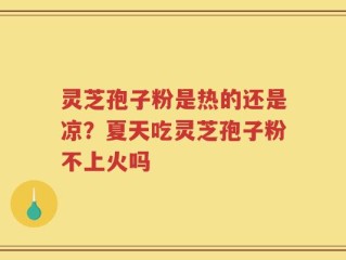 灵芝孢子粉是热的还是凉？夏天吃灵芝孢子粉不上火吗
