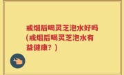 戒烟后喝灵芝泡水好吗(戒烟后喝灵芝泡水有益健康？)