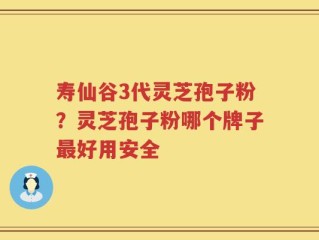 寿仙谷3代灵芝孢子粉？灵芝孢子粉哪个牌子最好用安全