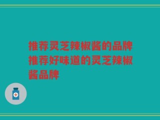 推荐灵芝辣椒酱的品牌推荐好味道的灵芝辣椒酱品牌