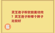 灵芝孢子粉软胶囊功效？灵芝孢子粉哪个牌子比较好
