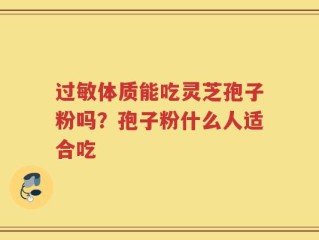 过敏体质能吃灵芝孢子粉吗？孢子粉什么人适合吃