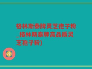 格林斯泰牌灵芝孢子粉_格林斯泰牌高品质灵芝孢子粉)