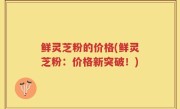 鲜灵芝粉的价格(鲜灵芝粉：价格新突破！)
