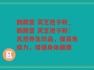 鹤鼎堂 灵芝孢子粉_鹤鼎堂 灵芝孢子粉：天然养生珍品，提高免疫力，增强身体健康