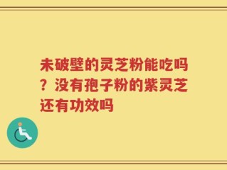 未破壁的灵芝粉能吃吗？没有孢子粉的紫灵芝还有功效吗