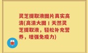 灵芝提取液图片真实高清(高清大图丨天然灵芝提取液，轻松补充营养，增强免疫力)